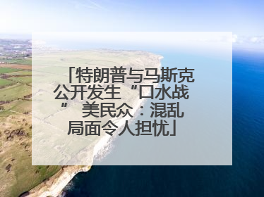 特朗普与马斯克公开发生“口水战” 美民众：混乱局面令人担忧
